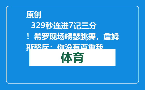原创            329秒连进7记三分！希罗现场嘚瑟跳舞，詹姆斯怒斥：你没有尊重我
