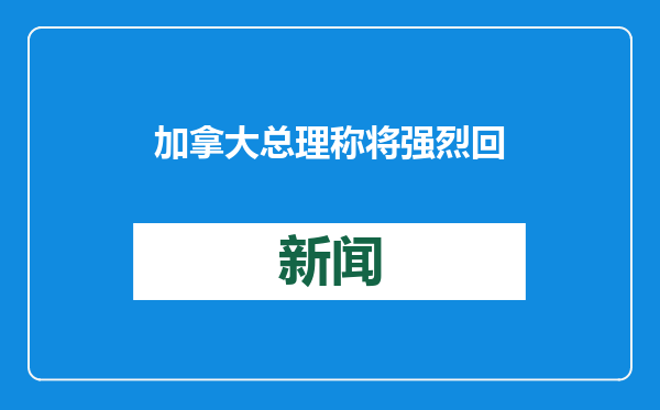 加拿大总理称将强烈回应特朗普加征关税，多数民众支持对美反制