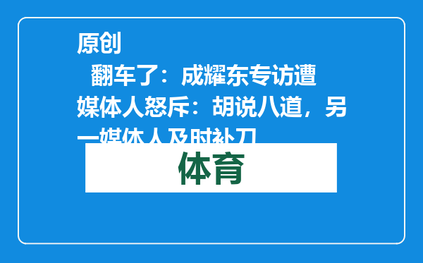 原创            翻车了：成耀东专访遭媒体人怒斥：胡说八道，另一媒体人及时补刀