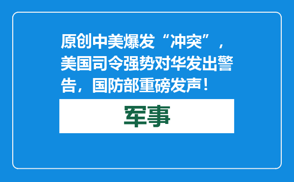 原创            中美爆发“冲突”，美国司令强势对华发出警告，国防部重磅发声！