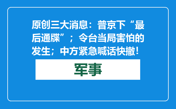 原创            三大消息：普京下“最后通牒”；令台当局害怕的发生；中方紧急喊话快撤！