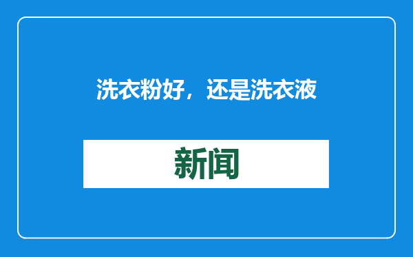洗衣粉好，还是洗衣液好？原来还有这些讲究