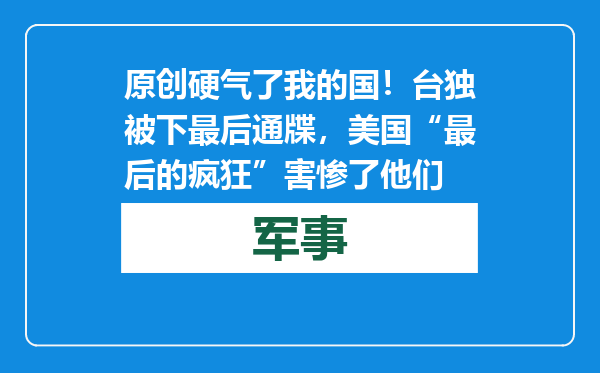 原创            硬气了我的国！台独被下最后通牒，美国“最后的疯狂”害惨了他们