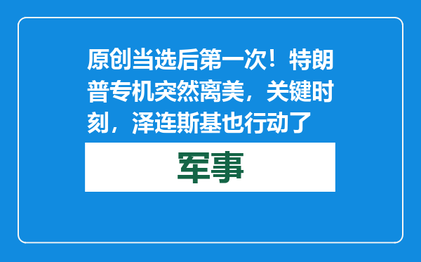 原创            当选后第一次！特朗普专机突然离美，关键时刻，泽连斯基也行动了