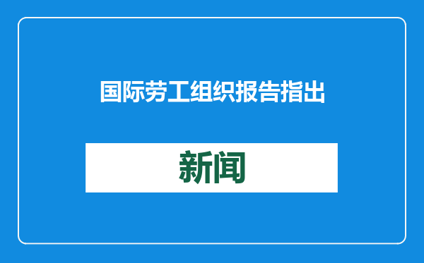 国际劳工组织报告指出 全球劳动力市场面临挑战