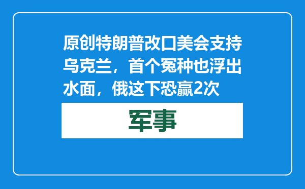 原创            特朗普改口美会支持乌克兰，首个冤种也浮出水面，俄这下恐赢2次