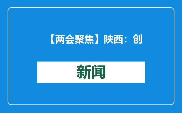 【两会聚焦】陕西：创新引领 加快构建现代化产业体系