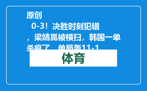 原创            0-3！决胜时刻犯错，梁靖崑被横扫，韩国一单杀疯了，单局轰11-1