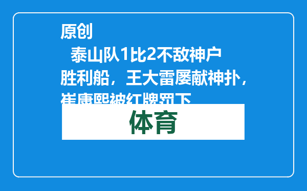 原创            泰山队1比2不敌神户胜利船，王大雷屡献神扑，崔康熙被红牌罚下