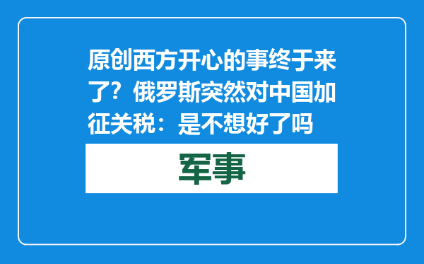 原创            西方开心的事终于来了？俄罗斯突然对中国加征关税：是不想好了吗