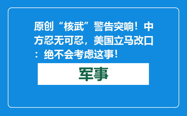 原创            “核武”警告突响！中方忍无可忍，美国立马改口：绝不会考虑这事！