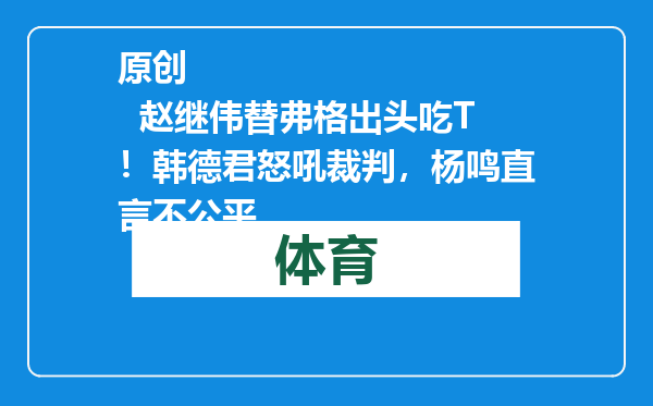 原创            赵继伟替弗格出头吃T！韩德君怒吼裁判，杨鸣直言不公平