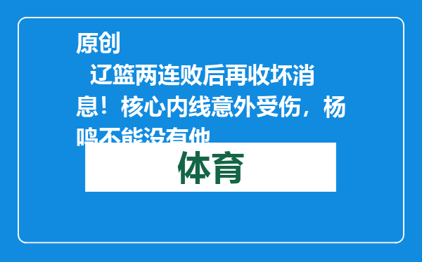 原创            辽篮两连败后再收坏消息！核心内线意外受伤，杨鸣不能没有他
