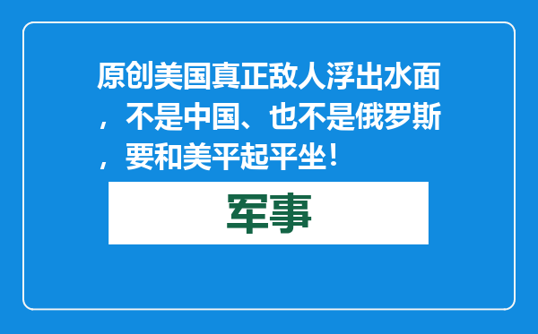 原创            美国真正敌人浮出水面，不是中国、也不是俄罗斯，要和美平起平坐！