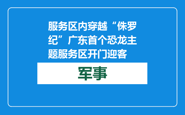 服务区内穿越“侏罗纪” 广东首个恐龙主题服务区开门迎客