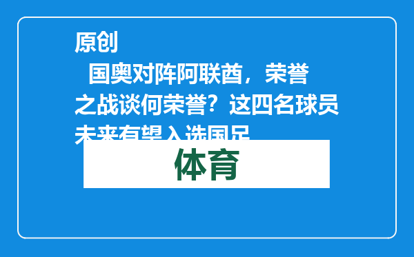 原创            国奥对阵阿联酋，荣誉之战谈何荣誉？这四名球员未来有望入选国足