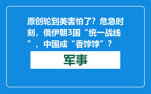 原创            轮到美害怕了？危急时刻，俄伊朝3国“统一战线”，中国成“香饽饽”？