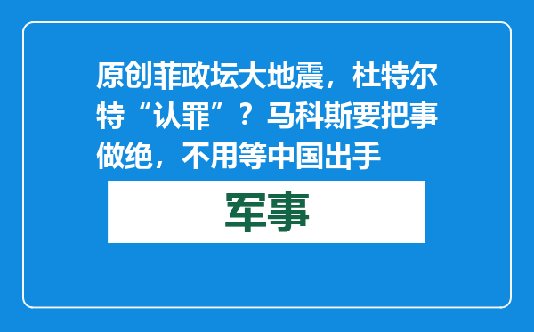 原创            菲政坛大地震，杜特尔特“认罪”？马科斯要把事做绝，不用等中国出手