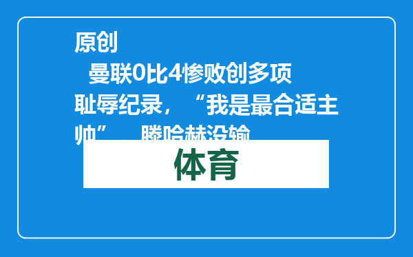 原创            曼联0比4惨败创多项耻辱纪录，“我是最合适主帅”，滕哈赫没输