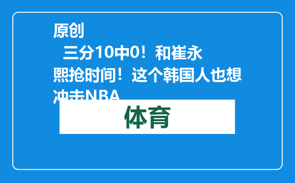 原创            三分10中0！和崔永熙抢时间！这个韩国人也想冲击NBA