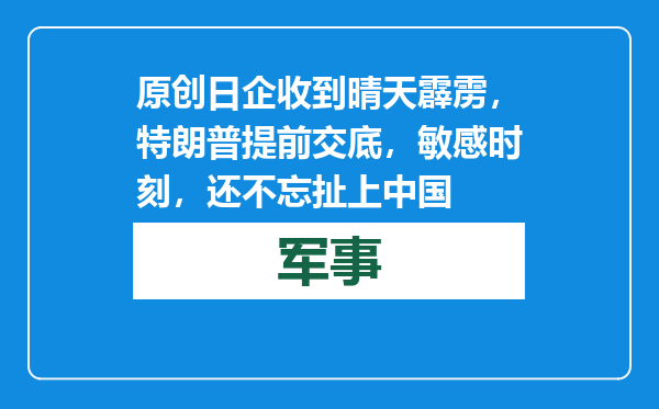 原创            日企收到晴天霹雳，特朗普提前交底，敏感时刻，还不忘扯上中国