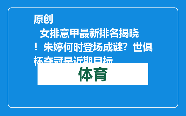 原创            女排意甲最新排名揭晓！朱婷何时登场成谜？世俱杯夺冠是近期目标