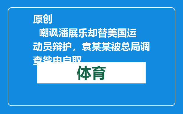 原创            嘲讽潘展乐却替美国运动员辩护，袁某某被总局调查咎由自取