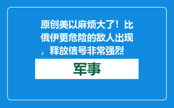 原创            美以麻烦大了！比俄伊更危险的敌人出现，释放信号非常强烈