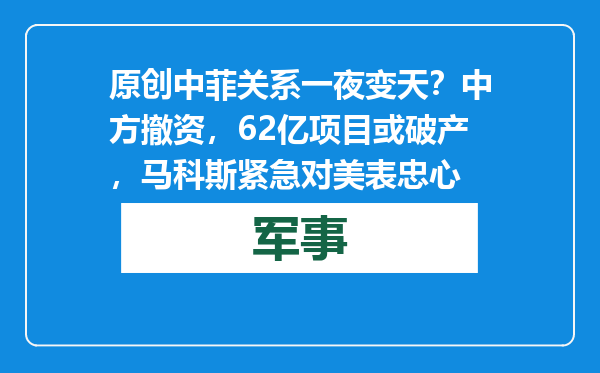 原创            中菲关系一夜变天？中方撤资，62亿项目或破产，马科斯紧急对美表忠心