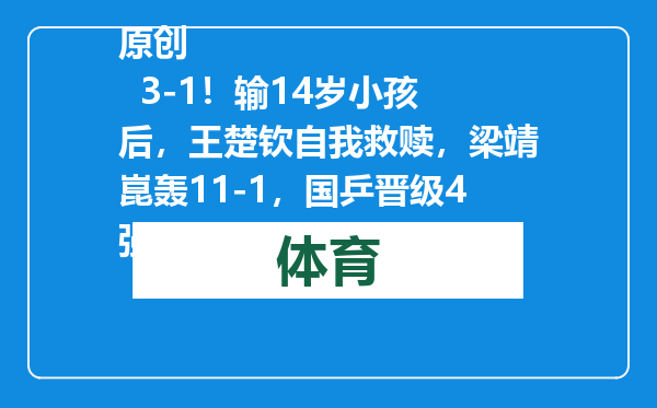 原创            3-1！输14岁小孩后，王楚钦自我救赎，梁靖崑轰11-1，国乒晋级4强