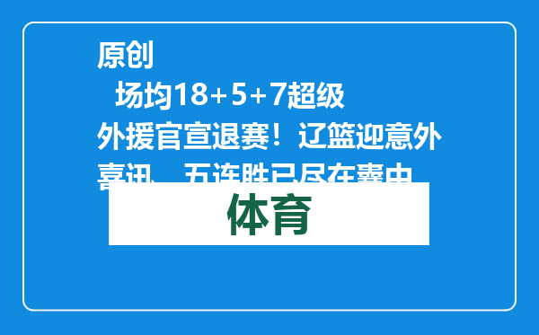 原创            场均18+5+7超级外援官宣退赛！辽篮迎意外喜讯，五连胜已尽在囊中