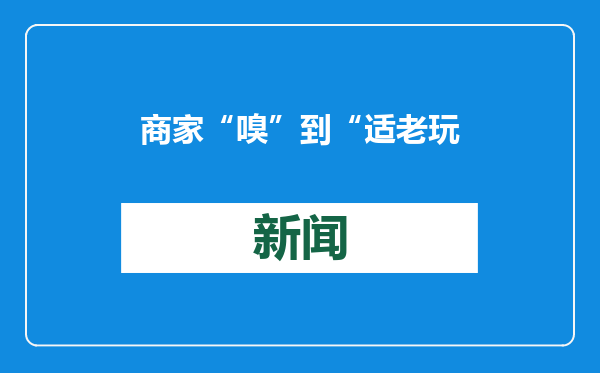 商家“嗅”到“适老玩具”赛道新商机