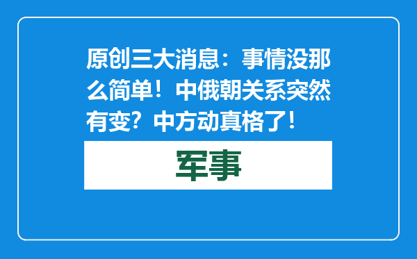 原创            三大消息：事情没那么简单！中俄朝关系突然有变？中方动真格了！