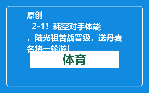 原创            2-1！耗空对手体能，陆光祖苦战晋级，送丹麦名将一轮游！