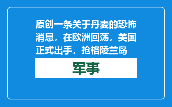 原创            一条关于丹麦的恐怖消息，在欧洲回荡，美国正式出手，抢格陵兰岛