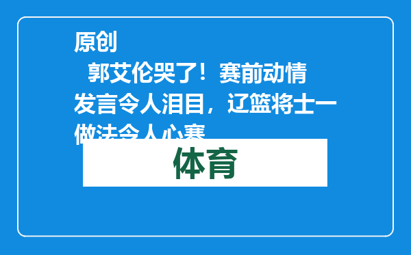 原创            郭艾伦哭了！赛前动情发言令人泪目，辽篮将士一做法令人心寒