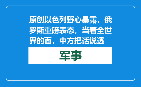 原创            以色列野心暴露，俄罗斯重磅表态，当着全世界的面，中方把话说透