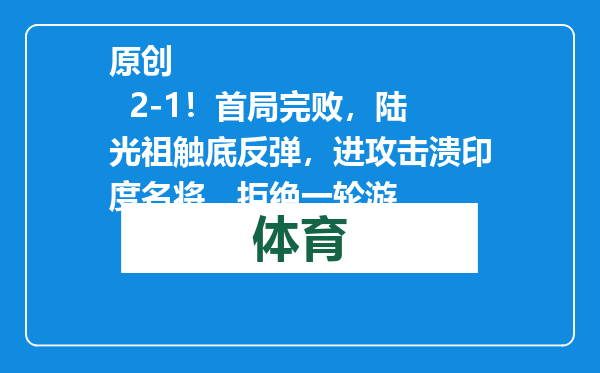 原创            2-1！首局完败，陆光祖触底反弹，进攻击溃印度名将，拒绝一轮游