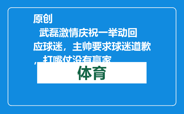 原创            武磊激情庆祝一举动回应球迷，主帅要求球迷道歉，打嘴仗没有赢家