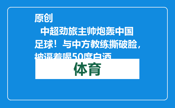 原创            中超劲旅主帅炮轰中国足球！与中方教练撕破脸，被逼着喝50度白酒