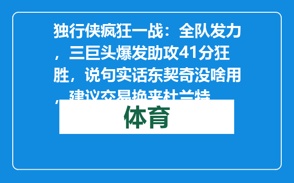 独行侠疯狂一战：全队发力，三巨头爆发助攻41分狂胜，说句实话东契奇没啥用，建议交易换来杜兰特