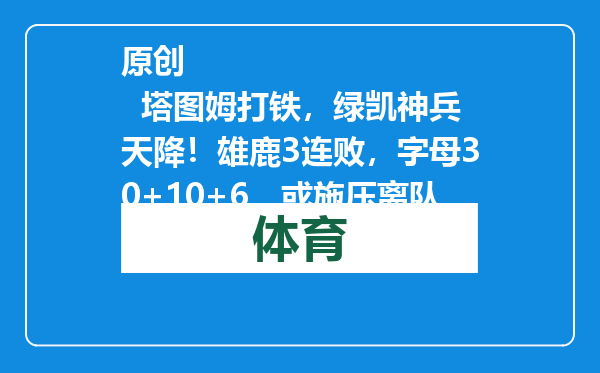原创            塔图姆打铁，绿凯神兵天降！雄鹿3连败，字母30+10+6，或施压离队