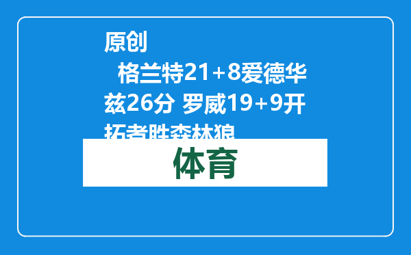 原创            格兰特21+8爱德华兹26分 罗威19+9开拓者胜森林狼