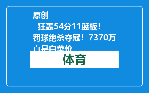 原创            狂轰54分11篮板！罚球绝杀夺冠！7370万真是白菜价