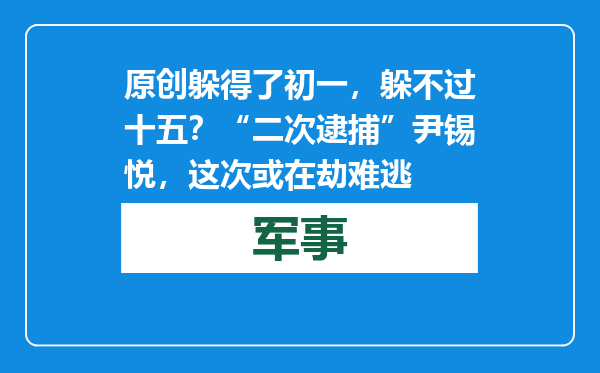 原创            躲得了初一，躲不过十五？“二次逮捕”尹锡悦，这次或在劫难逃