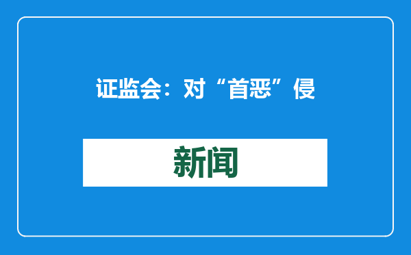 证监会：对“首恶”侵害投资者利益的违法行为绝不放过
