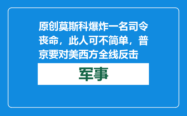 原创            莫斯科爆炸一名司令丧命，此人可不简单，普京要对美西方全线反击