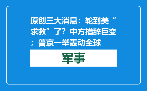 原创            三大消息：轮到美“求救”了？中方措辞巨变；普京一举轰动全球