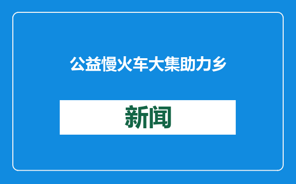 公益慢火车大集助力乡村振兴，沿线百姓共享经济增长
