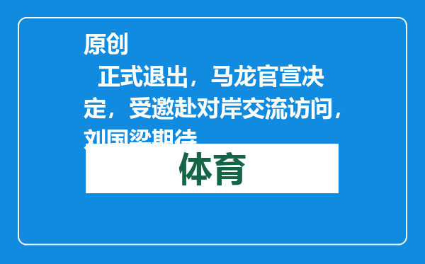 原创            正式退出，马龙官宣决定，受邀赴对岸交流访问，刘国梁期待